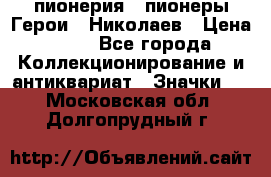1.1) пионерия : пионеры Герои - Николаев › Цена ­ 90 - Все города Коллекционирование и антиквариат » Значки   . Московская обл.,Долгопрудный г.
